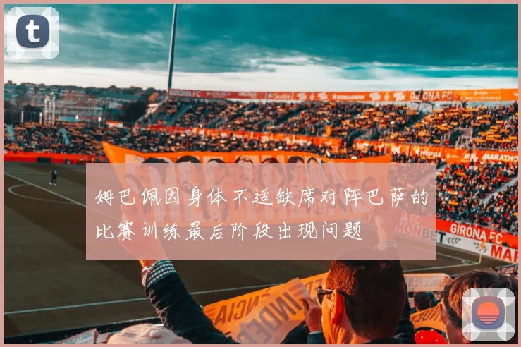 姆巴佩因身体不适缺席对阵巴萨的比赛训练最后阶段出现问题