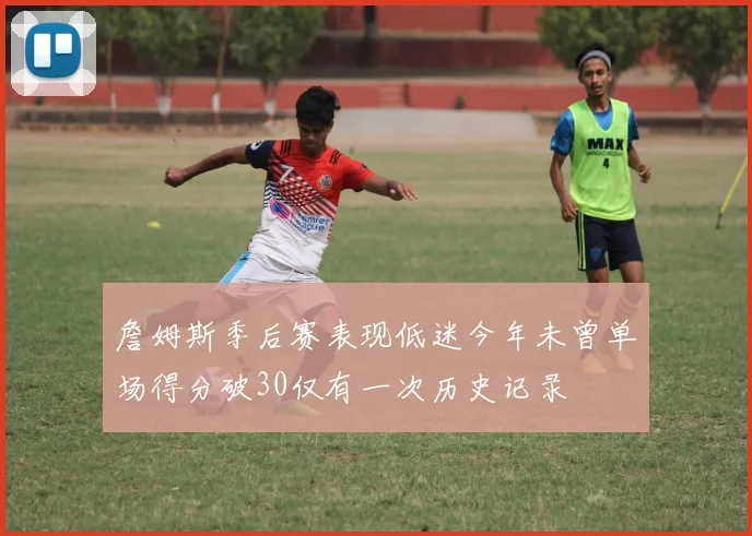 詹姆斯季后赛表现低迷今年未曾单场得分破30仅有一次历史记录