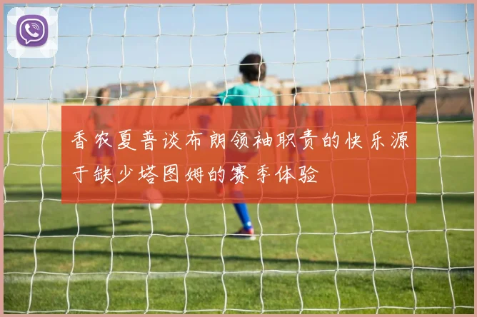 香农夏普谈布朗领袖职责的快乐源于缺少塔图姆的赛季体验