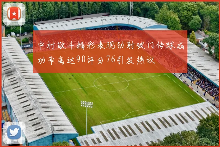 中村敬斗精彩表现劲射破门传球成功率高达90评分76引发热议