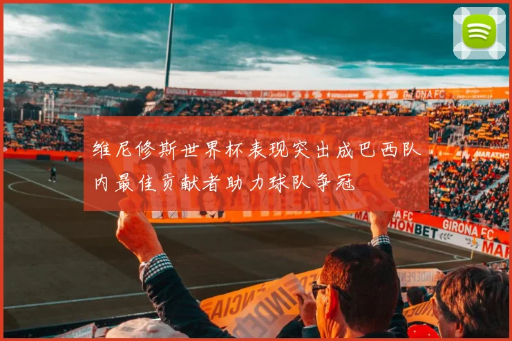 维尼修斯世界杯表现突出成巴西队内最佳贡献者助力球队争冠