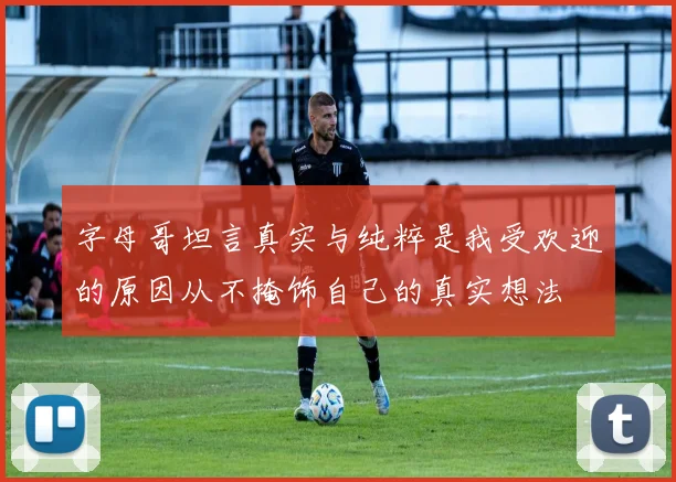 字母哥坦言真实与纯粹是我受欢迎的原因从不掩饰自己的真实想法