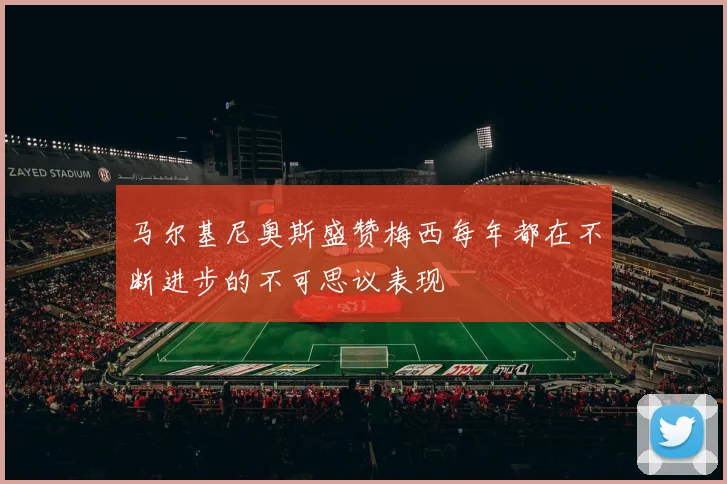 马尔基尼奥斯盛赞梅西每年都在不断进步的不可思议表现