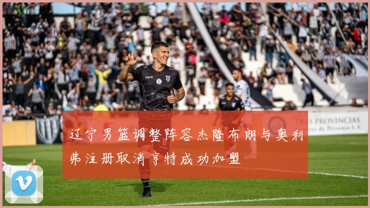 辽宁男篮调整阵容杰隆布朗与奥利弗注册取消亨特成功加盟