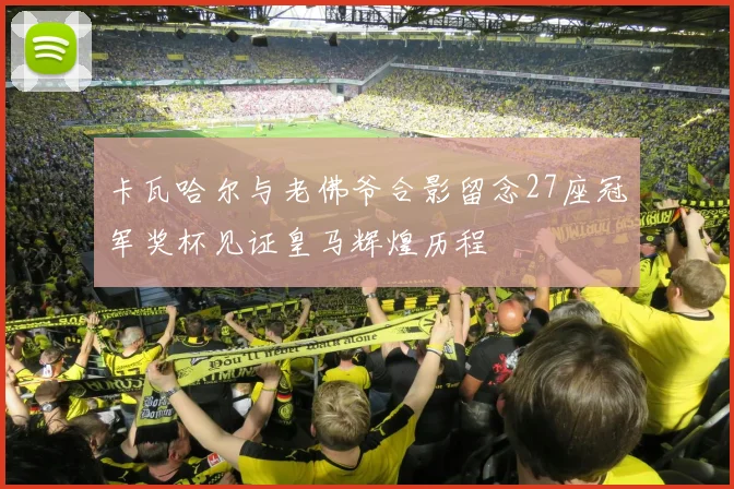 卡瓦哈尔与老佛爷合影留念27座冠军奖杯见证皇马辉煌历程