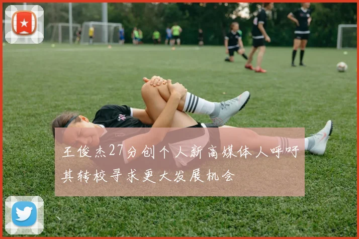 王俊杰27分创个人新高媒体人呼吁其转校寻求更大发展机会