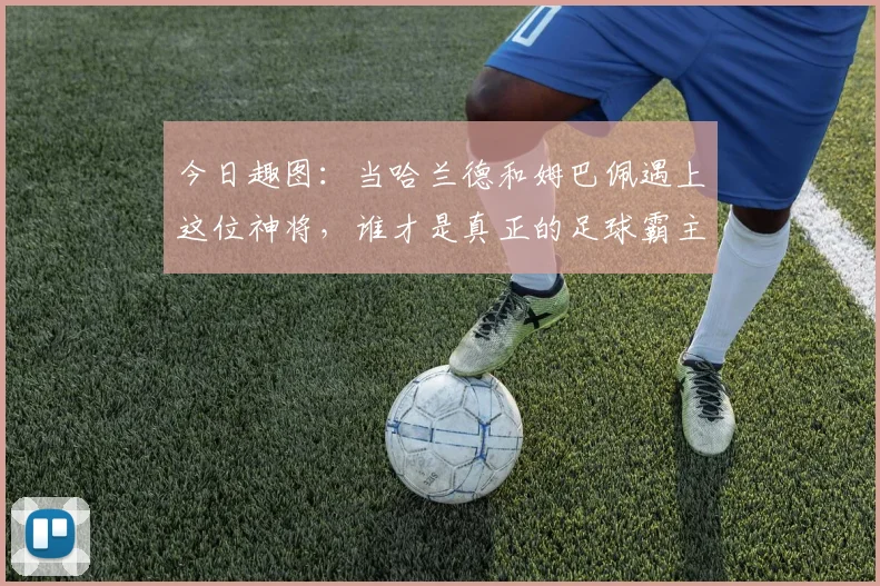 今日趣图：当哈兰德和姆巴佩遇上这位神将，谁才是真正的足球霸主