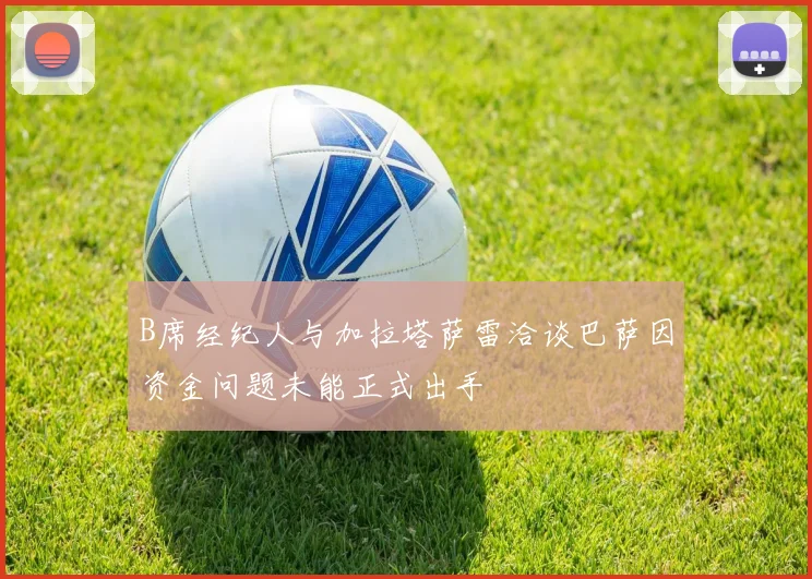 B席经纪人与加拉塔萨雷洽谈巴萨因资金问题未能正式出手