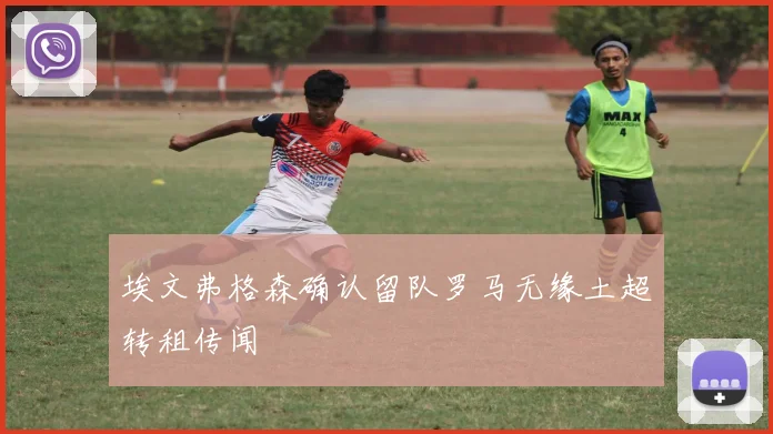 埃文弗格森确认留队罗马无缘土超转租传闻