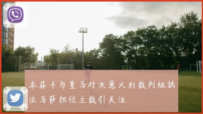 本菲卡与皇马对决意大利裁判组执法马萨担任主裁引关注