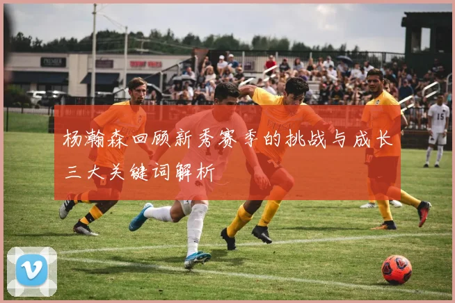 杨瀚森回顾新秀赛季的挑战与成长三大关键词解析