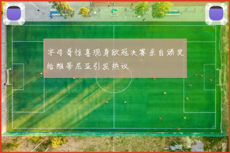 字母哥惊喜现身欧冠决赛亲自颁奖给维蒂尼亚引发热议