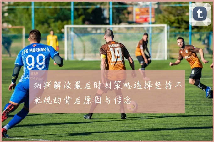 纳斯解读最后时刻策略选择坚持不犯规的背后原因与信念