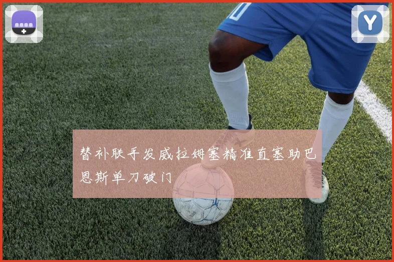 替补联手发威拉姆塞精准直塞助巴恩斯单刀破门