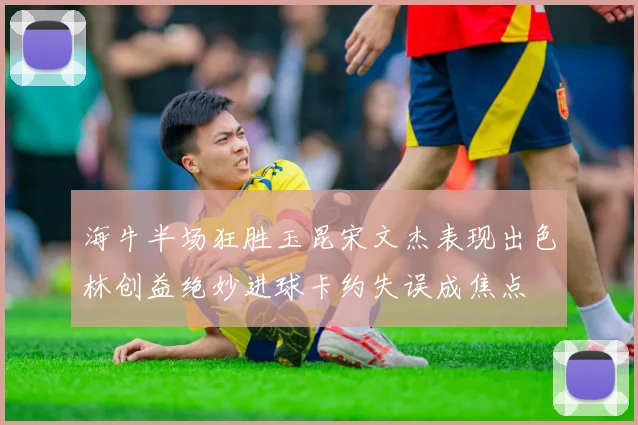 海牛半场狂胜玉昆宋文杰表现出色林创益绝妙进球卡约失误成焦点