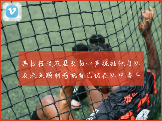 弗拉格谈浓眉交易心声祝福他与队友未来顺利感慨自己仍在队中奋斗