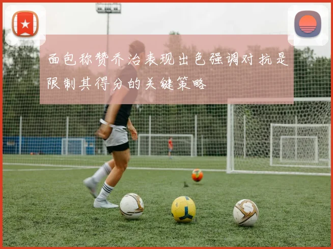 面包称赞乔治表现出色强调对抗是限制其得分的关键策略