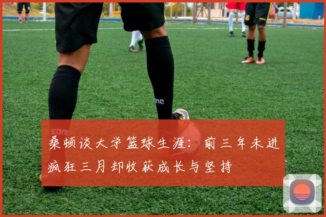 桑顿谈大学篮球生涯：前三年未进疯狂三月却收获成长与坚持