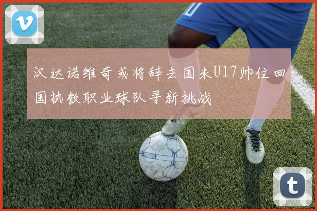 汉达诺维奇或将辞去国米U17帅位回国执教职业球队寻新挑战
