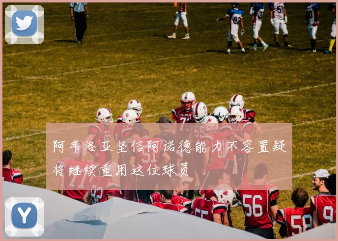 阿韦洛亚坚信阿诺德能力不容置疑将继续重用这位球员