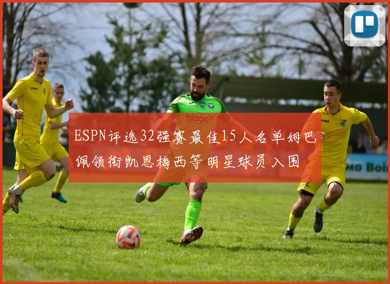 ESPN评选32强赛最佳15人名单姆巴佩领衔凯恩梅西等明星球员入围