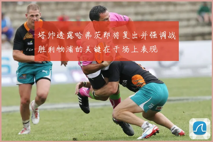 塔帅透露哈弗茨即将复出并强调战胜利物浦的关键在于场上表现
