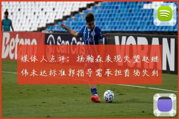 媒体人点评：杨瀚森表现失望赵继伟未达标准郭指导需承担首场失利责任