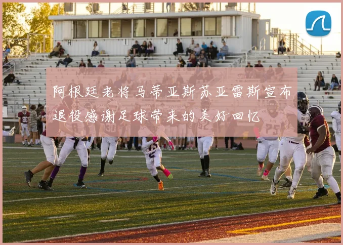 阿根廷老将马蒂亚斯苏亚雷斯宣布退役感谢足球带来的美好回忆