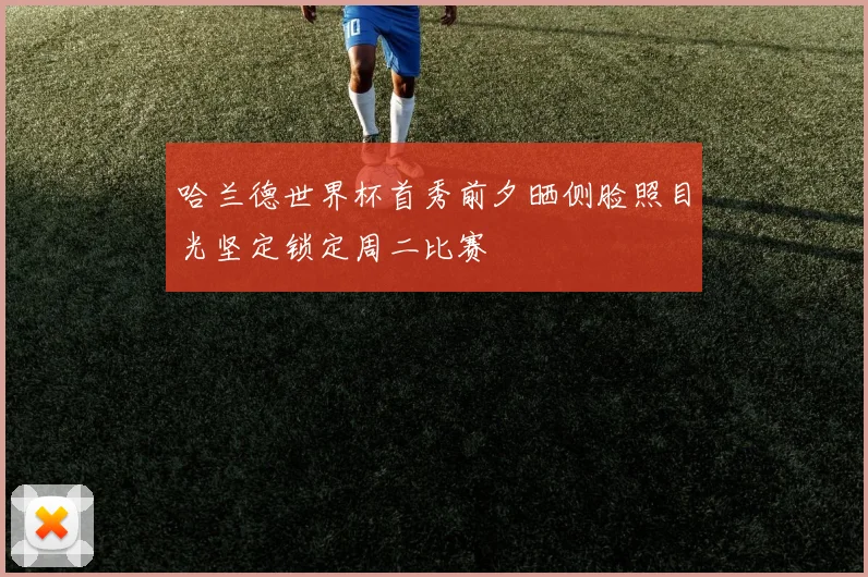 哈兰德世界杯首秀前夕晒侧脸照目光坚定锁定周二比赛
