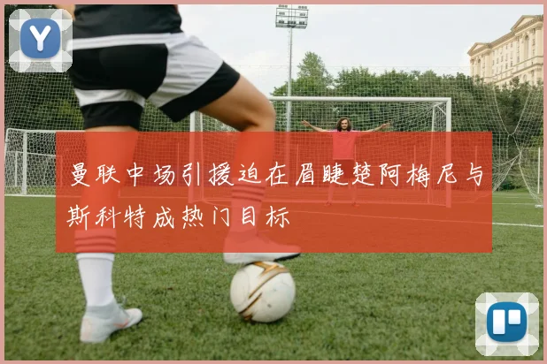 曼联中场引援迫在眉睫楚阿梅尼与斯科特成热门目标